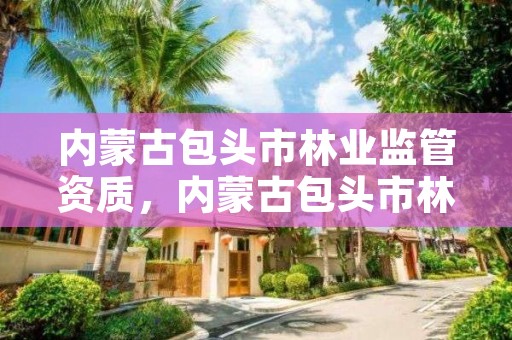 内蒙古包头市林业监管资质，内蒙古包头市林业监管资质企业名单