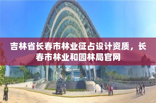 吉林省长春市林业征占设计资质，长春市林业和园林局官网