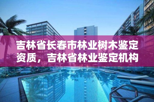 吉林省长春市林业树木鉴定资质，吉林省林业鉴定机构