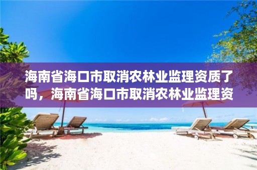 海南省海口市取消农林业监理资质了吗，海南省海口市取消农林业监理资质了吗现在