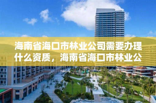 海南省海口市林业公司需要办理什么资质，海南省海口市林业公司需要办理什么资质证