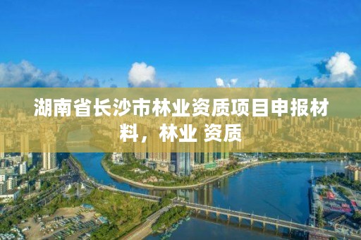 湖南省长沙市林业资质项目申报材料，林业 资质