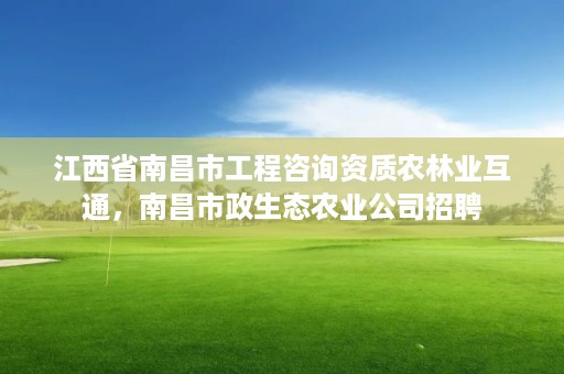 江西省南昌市工程咨询资质农林业互通，南昌市政生态农业公司招聘