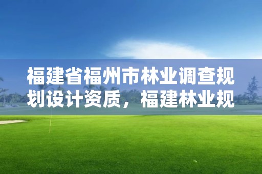 福建省福州市林业调查规划设计资质，福建林业规划调查设计院