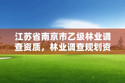 江苏省南京市乙级林业调查资质，林业调查规划资质丙级和乙级的区别