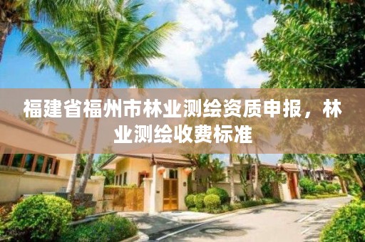 福建省福州市林业测绘资质申报，林业测绘收费标准