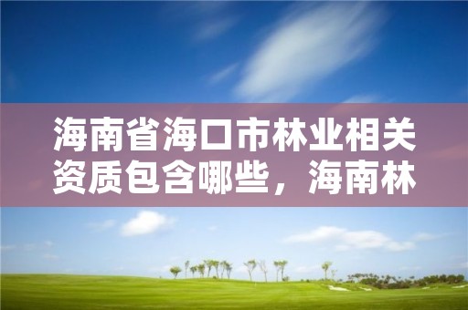 海南省海口市林业相关资质包含哪些，海南林业局电话是多少?