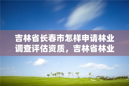 吉林省长春市怎样申请林业调查评估资质，吉林省林业调查规划院地址