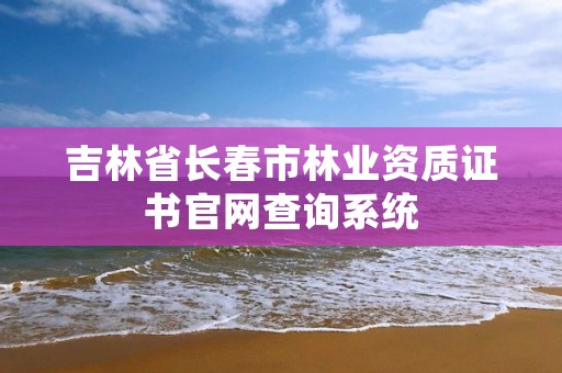 吉林省长春市林业资质证书官网查询系统