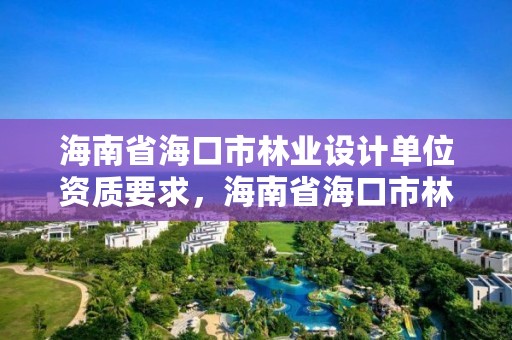 海南省海口市林业设计单位资质要求，海南省海口市林业设计单位资质要求最新