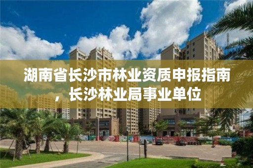 湖南省长沙市林业资质申报指南，长沙林业局事业单位