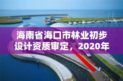 海南省海口市林业初步设计资质审定，2020年海南林业政策