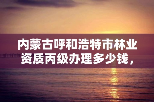 内蒙古呼和浩特市林业资质丙级办理多少钱，林业丙级资质办理条件