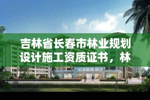 吉林省长春市林业规划设计施工资质证书，林业设计资质如何申请