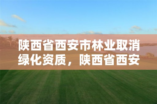 陕西省西安市林业取消绿化资质，陕西省西安市林业取消绿化资质了吗