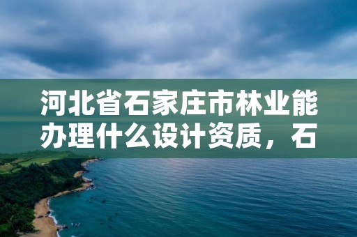 河北省石家庄市林业能办理什么设计资质，石家庄林业局在哪