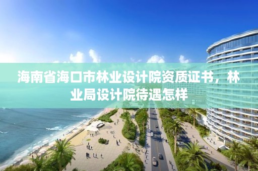 海南省海口市林业设计院资质证书，林业局设计院待遇怎样