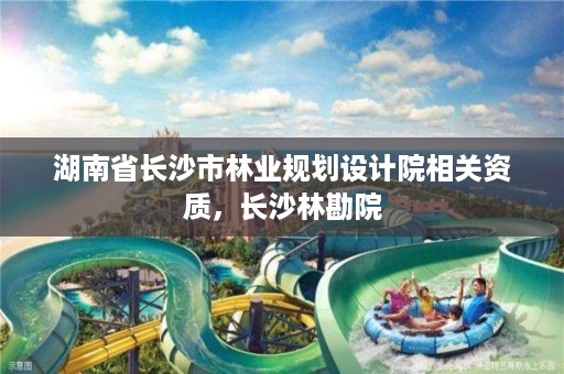 湖南省长沙市林业规划设计院相关资质，长沙林勘院