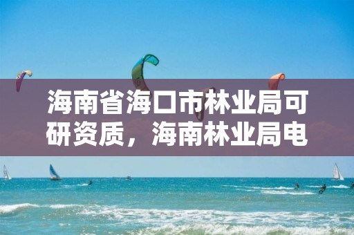 海南省海口市林业局可研资质，海南林业局电话是多少?