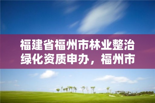 福建省福州市林业整治绿化资质申办，福州市园林绿化条例