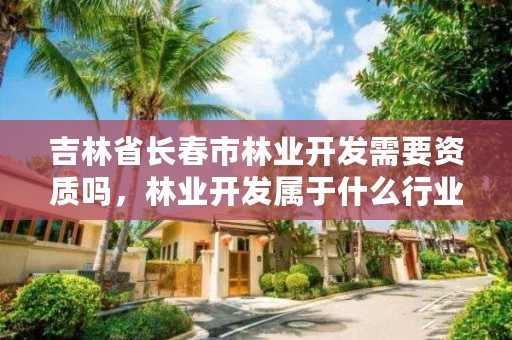 吉林省长春市林业开发需要资质吗，林业开发属于什么行业