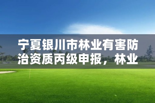 宁夏银川市林业有害防治资质丙级申报，林业有害生物防治公司资质证书丙级