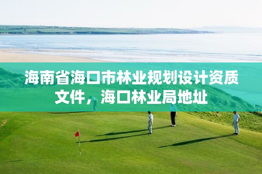 海南省海口市林业规划设计资质文件，海口林业局地址