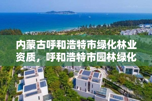 内蒙古呼和浩特市绿化林业资质，呼和浩特市园林绿化