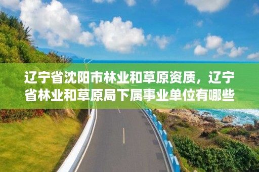 辽宁省沈阳市林业和草原资质，辽宁省林业和草原局下属事业单位有哪些