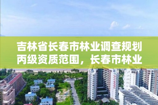 吉林省长春市林业调查规划丙级资质范围，长春市林业设计院