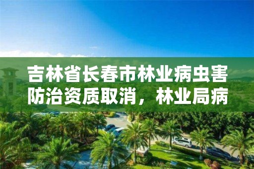 吉林省长春市林业病虫害防治资质取消，林业局病虫害防治