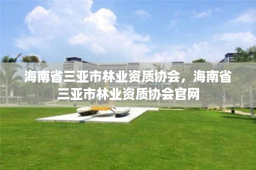 海南省三亚市林业资质协会，海南省三亚市林业资质协会官网