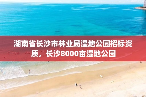 湖南省长沙市林业局湿地公园招标资质，长沙8000亩湿地公园