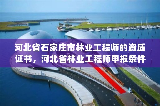 河北省石家庄市林业工程师的资质证书，河北省林业工程师申报条件