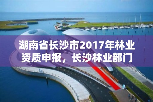 湖南省长沙市2017年林业资质申报，长沙林业部门