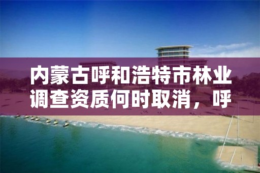 内蒙古呼和浩特市林业调查资质何时取消，呼市林草局