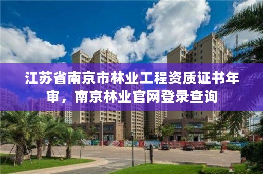 江苏省南京市林业工程资质证书年审，南京林业官网登录查询