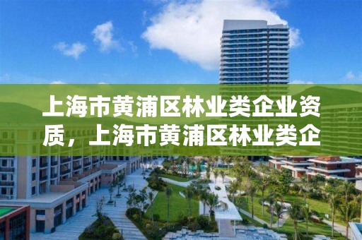 上海市黄浦区林业类企业资质，上海市黄浦区林业类企业资质公示