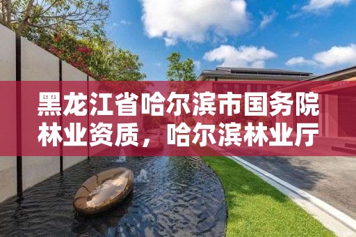 黑龙江省哈尔滨市国务院林业资质，哈尔滨林业厅官网