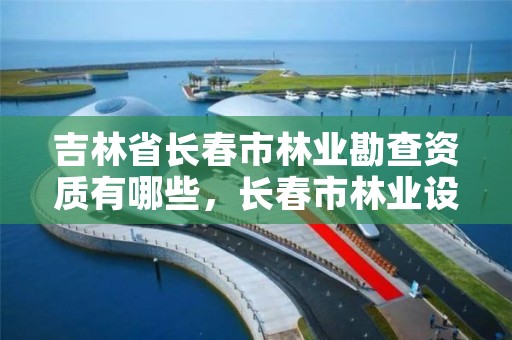 吉林省长春市林业勘查资质有哪些，长春市林业设计院