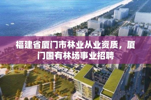 福建省厦门市林业从业资质，厦门国有林场事业招聘