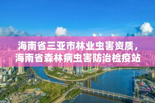 海南省三亚市林业虫害资质，海南省森林病虫害防治检疫站