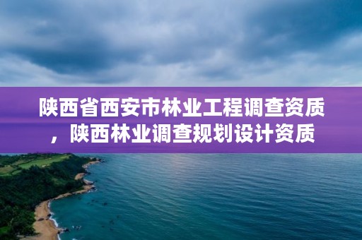 陕西省西安市林业工程调查资质，陕西林业调查规划设计资质