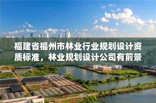 福建省福州市林业行业规划设计资质标准，林业规划设计公司有前景吗