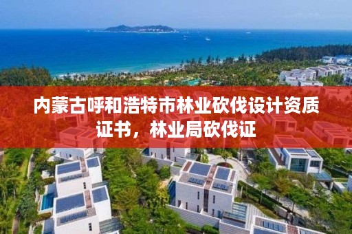 内蒙古呼和浩特市林业砍伐设计资质证书，林业局砍伐证