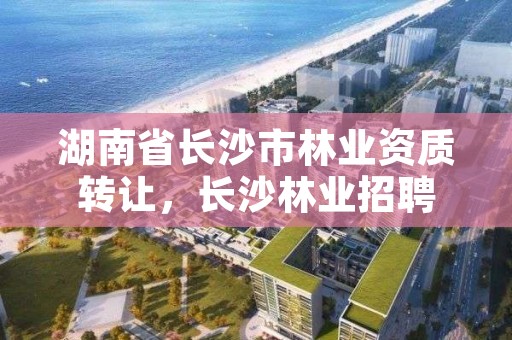 湖南省长沙市林业资质转让，长沙林业招聘