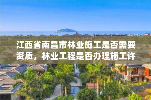 江西省南昌市林业施工是否需要资质，林业工程是否办理施工许可证