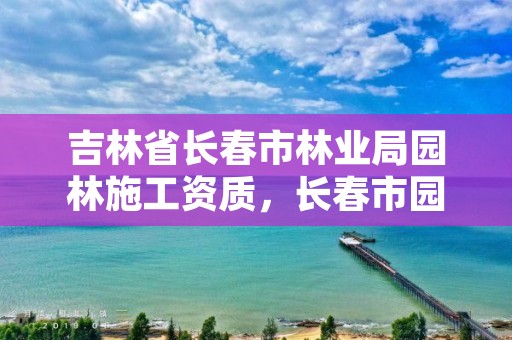 吉林省长春市林业局园林施工资质，长春市园林公司