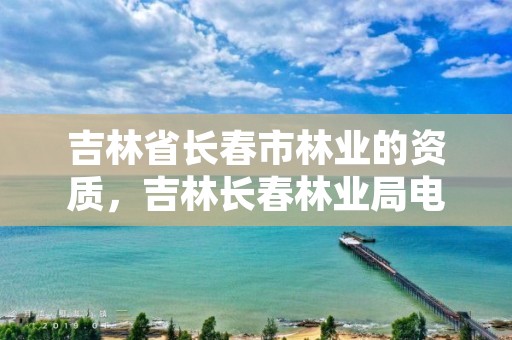 吉林省长春市林业的资质，吉林长春林业局电话