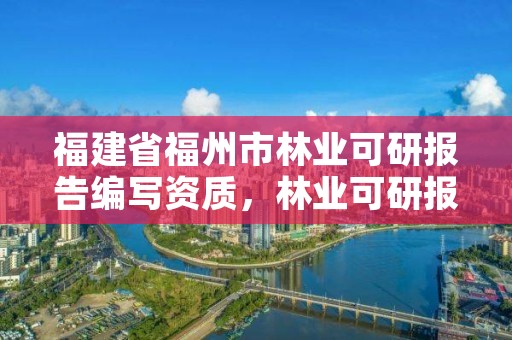 福建省福州市林业可研报告编写资质，林业可研报告编制单位